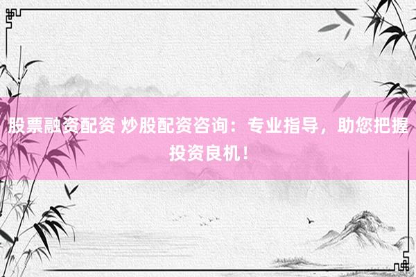 股票融资配资 炒股配资咨询：专业指导，助您把握投资良机！