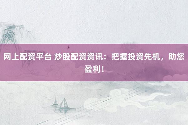 网上配资平台 炒股配资资讯：把握投资先机，助您盈利！