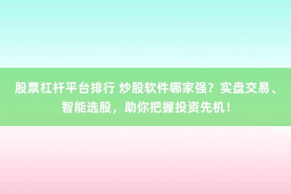 股票杠杆平台排行 炒股软件哪家强？实盘交易、智能选股，助你把握投资先机！