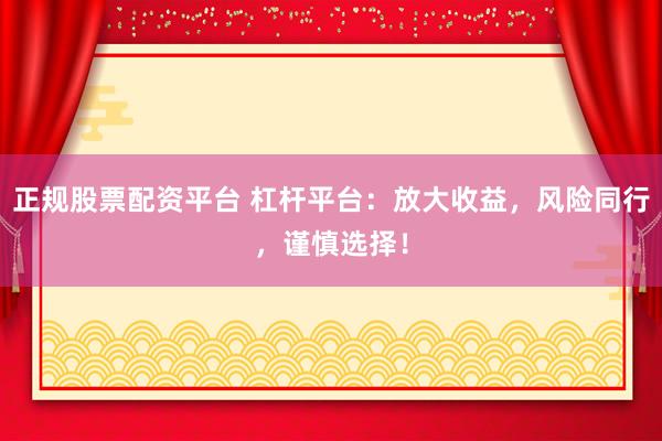 正规股票配资平台 杠杆平台：放大收益，风险同行，谨慎选择！