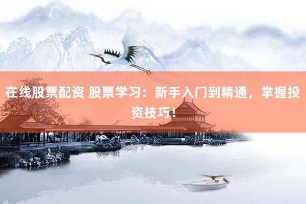 在线股票配资 股票学习：新手入门到精通，掌握投资技巧！