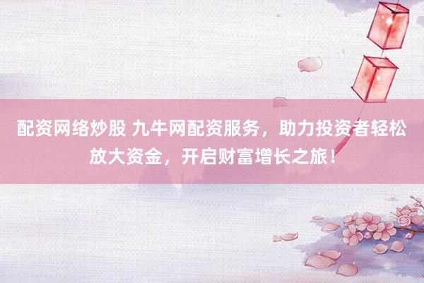 配资网络炒股 九牛网配资服务，助力投资者轻松放大资金，开启财富增长之旅！