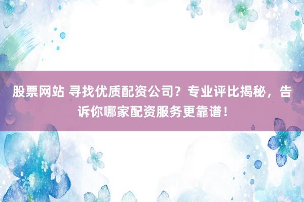 股票网站 寻找优质配资公司？专业评比揭秘，告诉你哪家配资服务更靠谱！