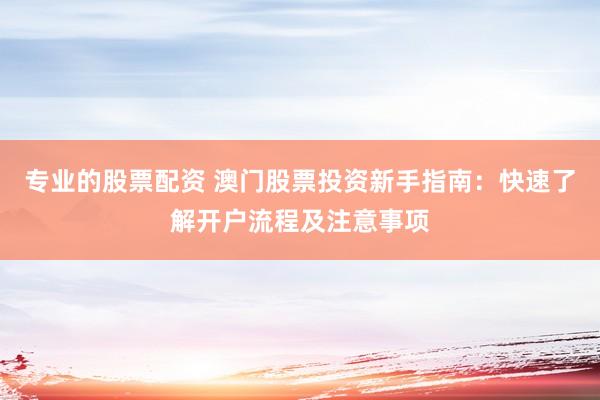 专业的股票配资 澳门股票投资新手指南：快速了解开户流程及注意事项