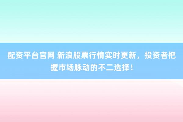 配资平台官网 新浪股票行情实时更新，投资者把握市场脉动的不二选择！