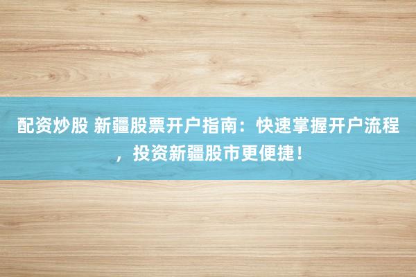 配资炒股 新疆股票开户指南：快速掌握开户流程，投资新疆股市更便捷！