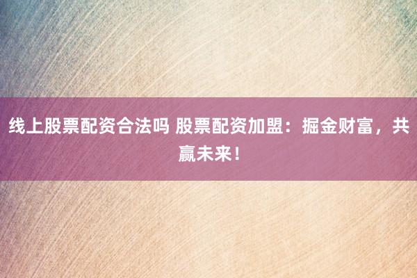 线上股票配资合法吗 股票配资加盟：掘金财富，共赢未来！