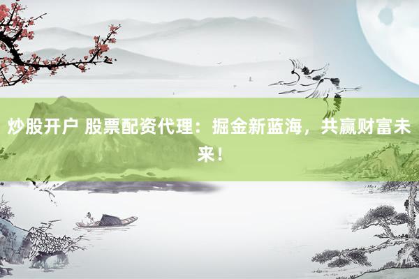 炒股开户 股票配资代理：掘金新蓝海，共赢财富未来！