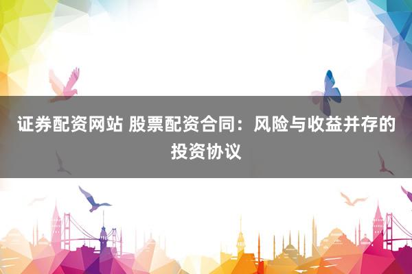 证券配资网站 股票配资合同：风险与收益并存的投资协议