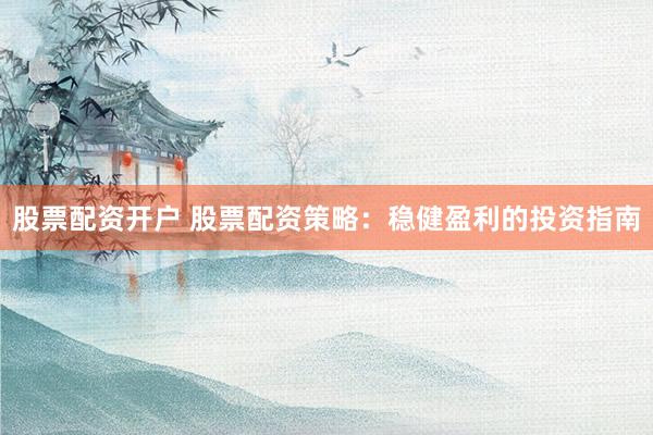 股票配资开户 股票配资策略：稳健盈利的投资指南