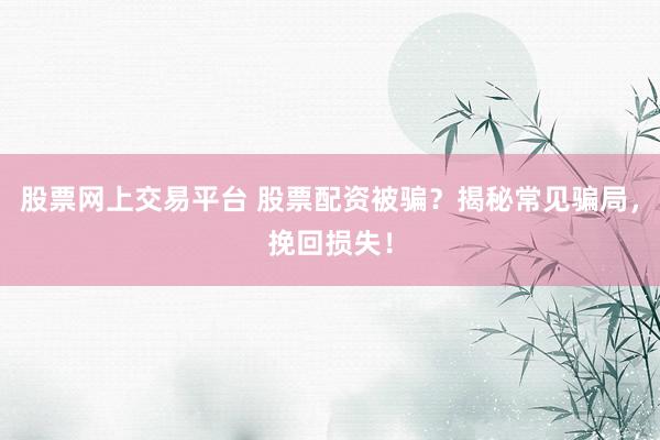 股票网上交易平台 股票配资被骗？揭秘常见骗局，挽回损失！