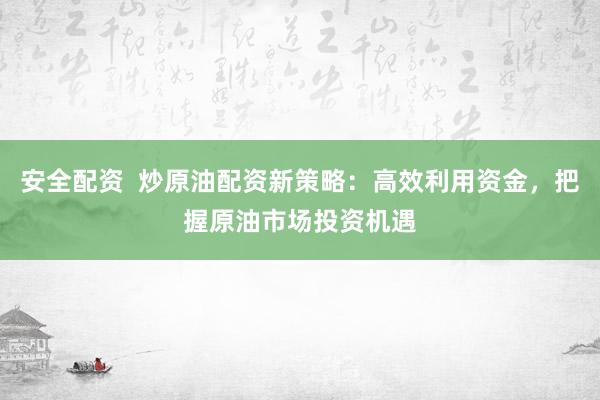 安全配资  炒原油配资新策略：高效利用资金，把握原油市场投资机遇