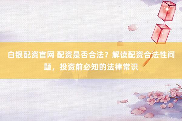 白银配资官网 配资是否合法？解读配资合法性问题，投资前必知的法律常识