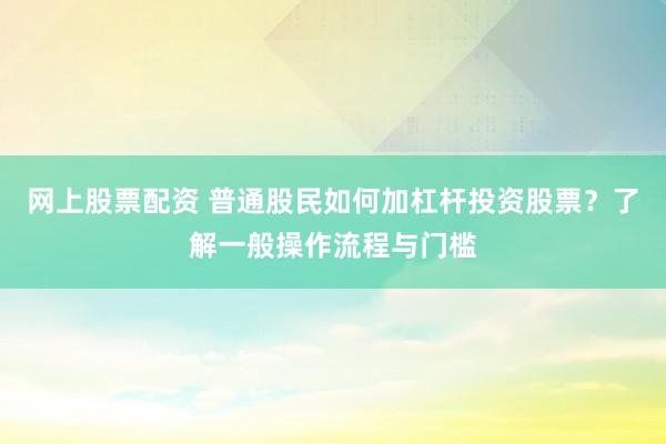 网上股票配资 普通股民如何加杠杆投资股票？了解一般操作流程与门槛