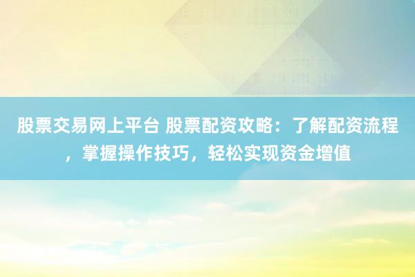 股票交易网上平台 股票配资攻略：了解配资流程，掌握操作技巧，轻松实现资金增值