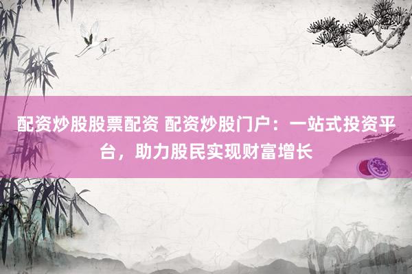 配资炒股股票配资 配资炒股门户：一站式投资平台，助力股民实现财富增长
