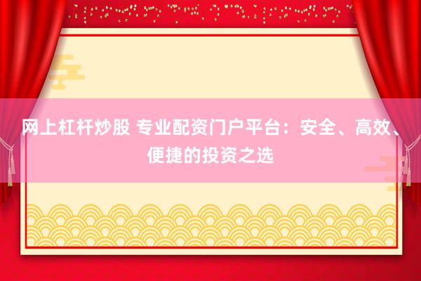 网上杠杆炒股 专业配资门户平台：安全、高效、便捷的投资之选