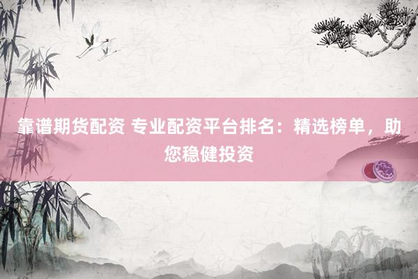 靠谱期货配资 专业配资平台排名：精选榜单，助您稳健投资