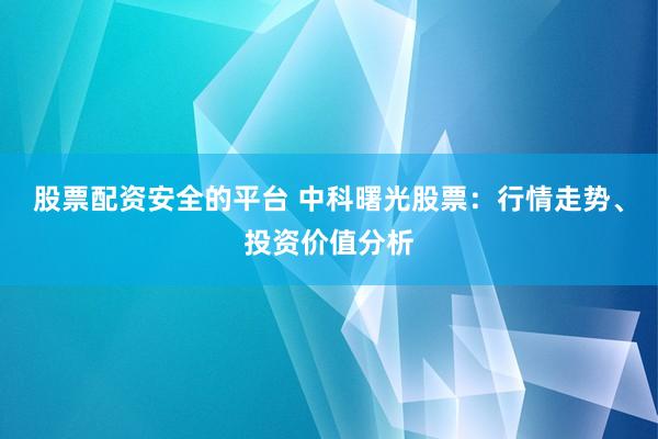 股票配资安全的平台 中科曙光股票：行情走势、投资价值分析
