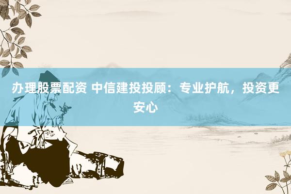 办理股票配资 中信建投投顾：专业护航，投资更安心