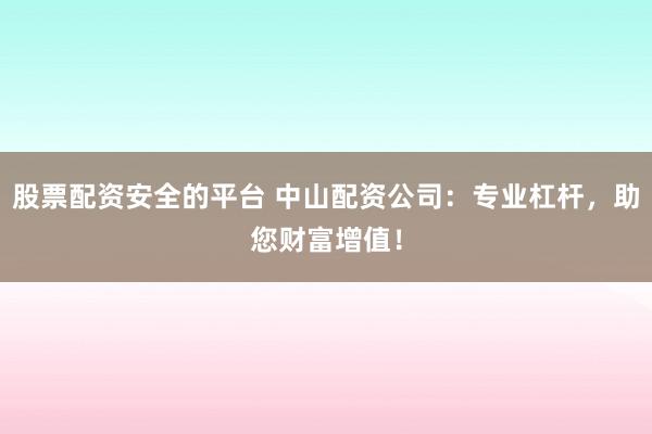 股票配资安全的平台 中山配资公司：专业杠杆，助您财富增值！