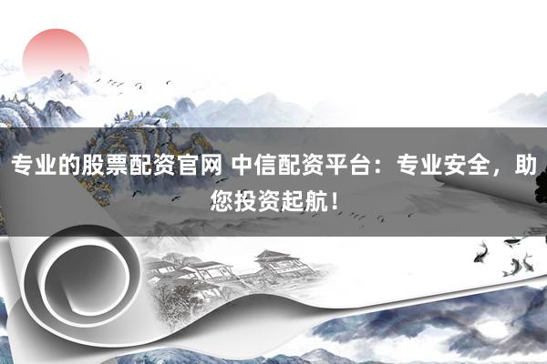 专业的股票配资官网 中信配资平台：专业安全，助您投资起航！