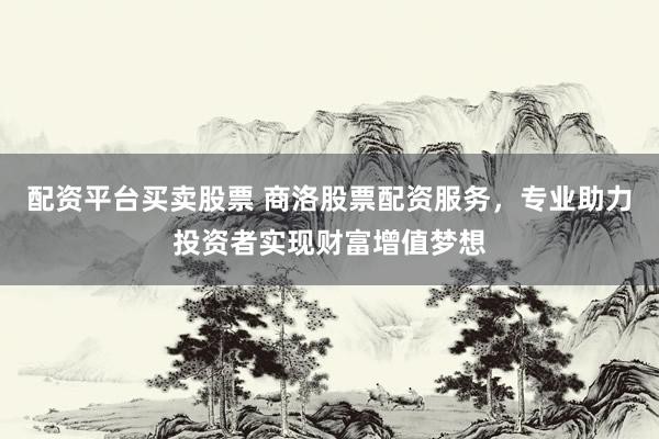 配资平台买卖股票 商洛股票配资服务，专业助力投资者实现财富增值梦想