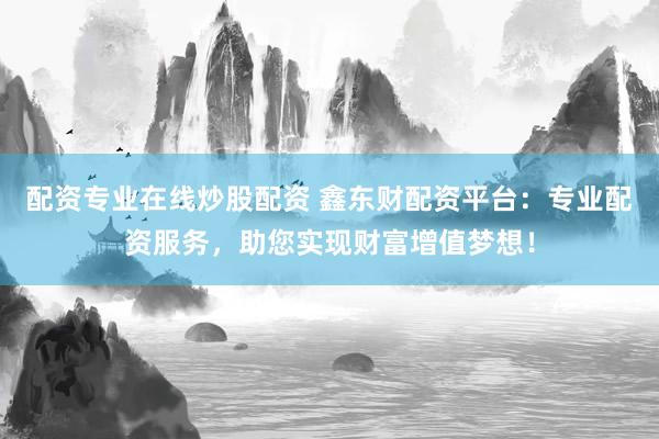 配资专业在线炒股配资 鑫东财配资平台：专业配资服务，助您实现财富增值梦想！