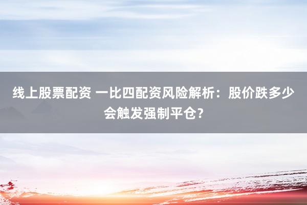 线上股票配资 一比四配资风险解析：股价跌多少会触发强制平仓？