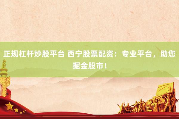 正规杠杆炒股平台 西宁股票配资：专业平台，助您掘金股市！