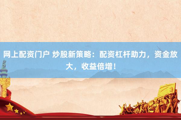 网上配资门户 炒股新策略：配资杠杆助力，资金放大，收益倍增！