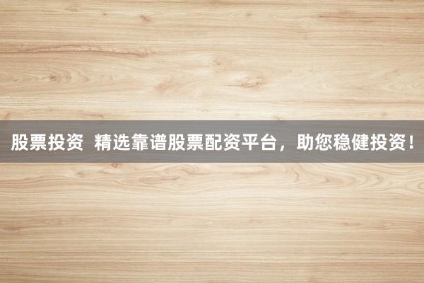 股票投资  精选靠谱股票配资平台，助您稳健投资！