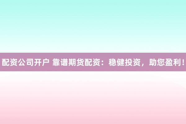 配资公司开户 靠谱期货配资：稳健投资，助您盈利！