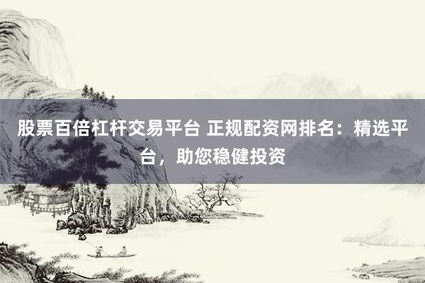 股票百倍杠杆交易平台 正规配资网排名：精选平台，助您稳健投资