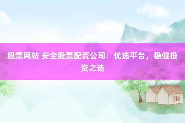 股票网站 安全股票配资公司：优选平台，稳健投资之选