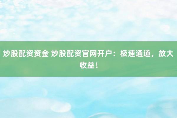 炒股配资资金 炒股配资官网开户：极速通道，放大收益！