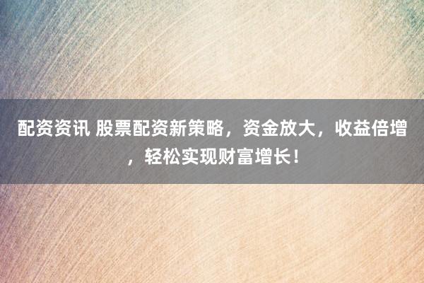 配资资讯 股票配资新策略，资金放大，收益倍增，轻松实现财富增长！