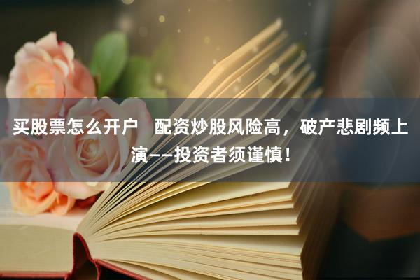 买股票怎么开户   配资炒股风险高，破产悲剧频上演——投资者须谨慎！