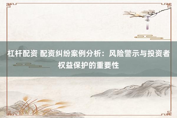 杠杆配资 配资纠纷案例分析：风险警示与投资者权益保护的重要性
