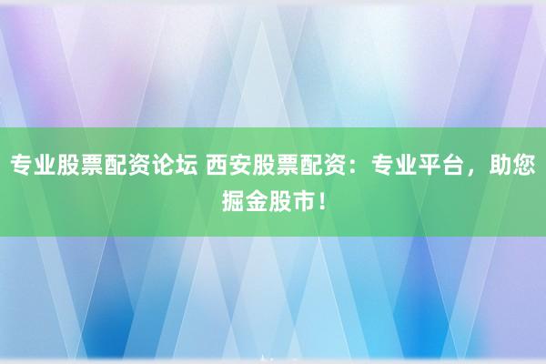 专业股票配资论坛 西安股票配资：专业平台，助您掘金股市！