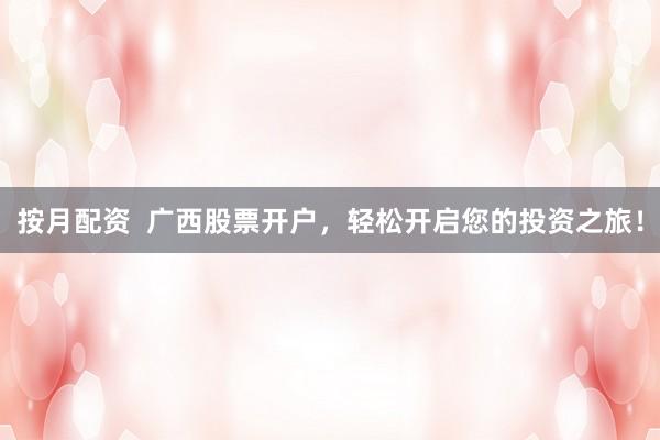 按月配资  广西股票开户，轻松开启您的投资之旅！