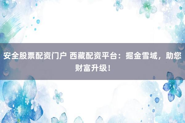 安全股票配资门户 西藏配资平台：掘金雪域，助您财富升级！