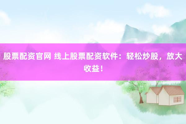 股票配资官网 线上股票配资软件：轻松炒股，放大收益！