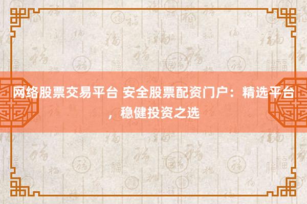 网络股票交易平台 安全股票配资门户：精选平台，稳健投资之选