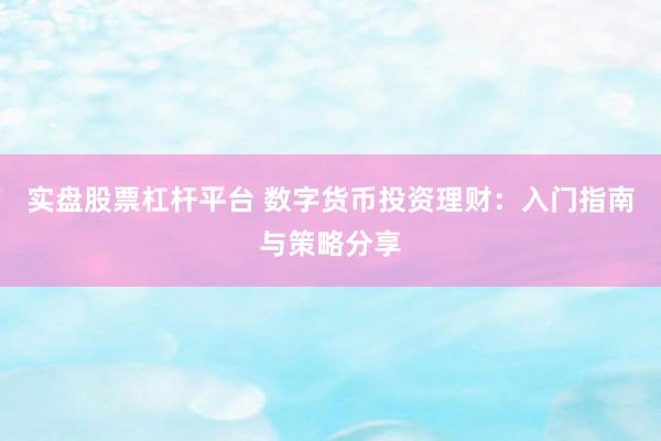 实盘股票杠杆平台 数字货币投资理财：入门指南与策略分享
