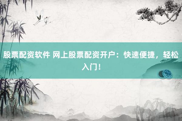 股票配资软件 网上股票配资开户：快速便捷，轻松入门！