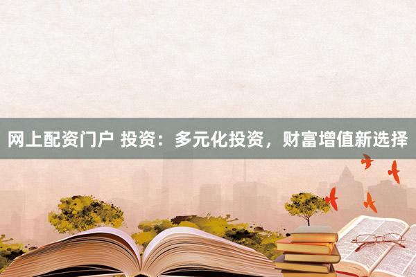 网上配资门户 投资：多元化投资，财富增值新选择