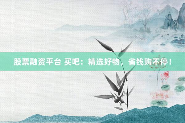 股票融资平台 买吧：精选好物，省钱购不停！
