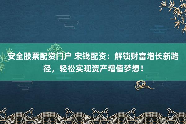 安全股票配资门户 宋钱配资：解锁财富增长新路径，轻松实现资产增值梦想！