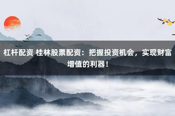 杠杆配资 桂林股票配资：把握投资机会，实现财富增值的利器！